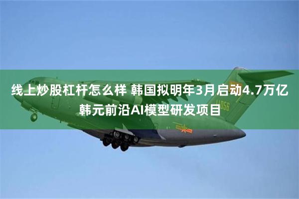 线上炒股杠杆怎么样 韩国拟明年3月启动4.7万亿韩元前沿AI模型研发项目