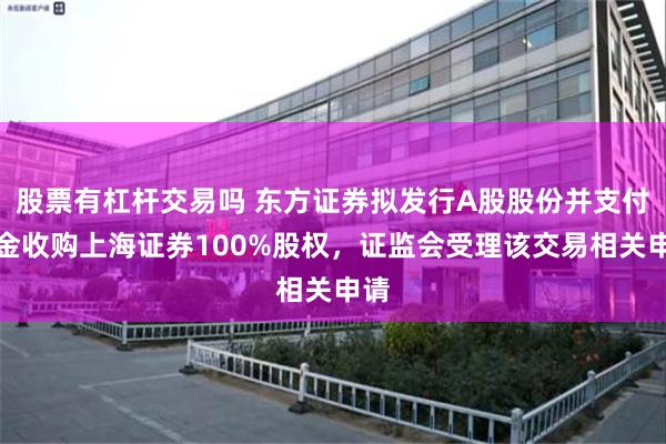 股票有杠杆交易吗 东方证券拟发行A股股份并支付现金收购上海证券100%股权,证监会受理该交易相关申请