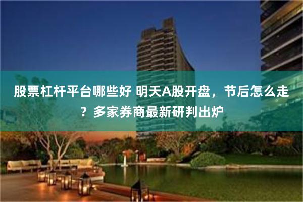 股票杠杆平台哪些好 明天A股开盘，节后怎么走？多家券商最新研判出炉