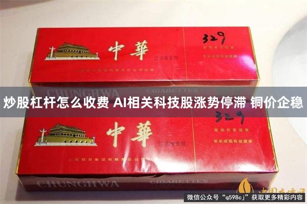 炒股杠杆怎么收费 AI相关科技股涨势停滞 铜价企稳