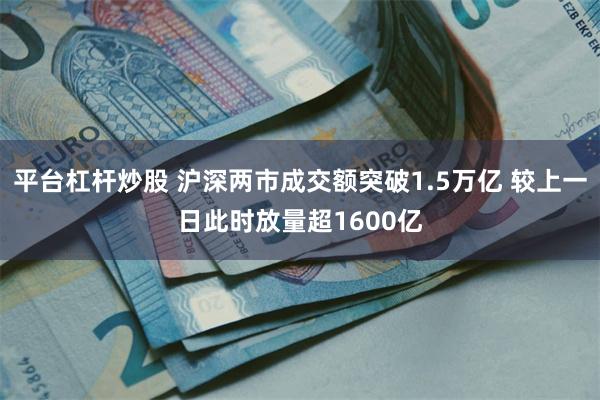 平台杠杆炒股 沪深两市成交额突破1.5万亿 较上一日此时放量超1600亿
