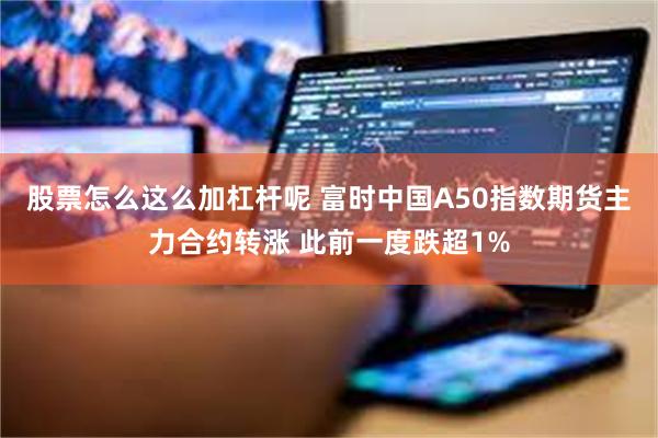 股票怎么这么加杠杆呢 富时中国A50指数期货主力合约转涨 此前一度跌超1%