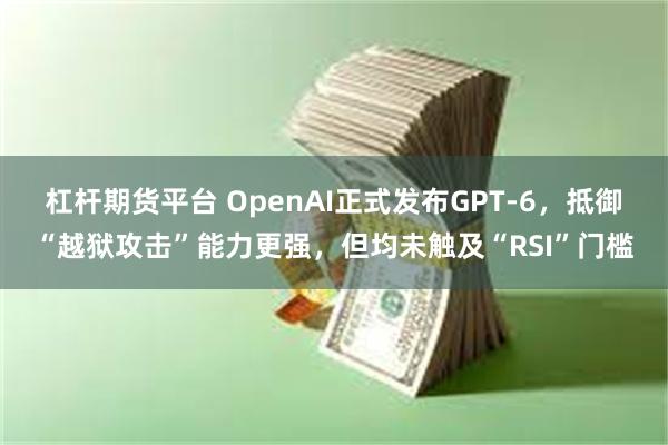 杠杆期货平台 OpenAI正式发布GPT-6，抵御“越狱攻击”能力更强，但均未触及“RSI”门槛