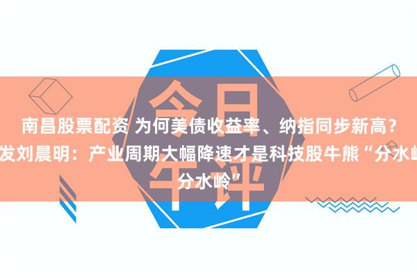 南昌股票配资 为何美债收益率、纳指同步新高？广发刘晨明：产业周期大幅降速才是科技股牛熊“分水岭”