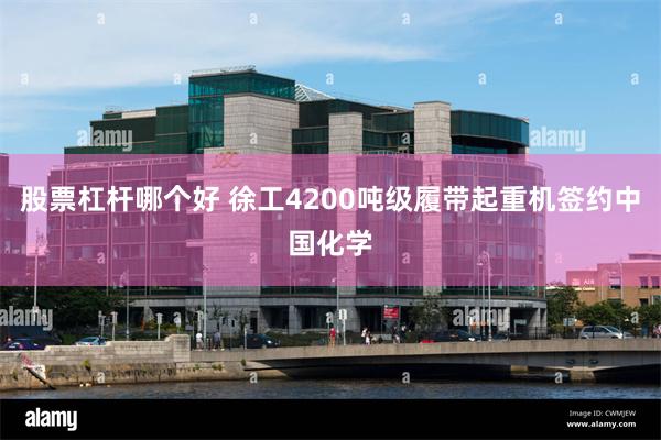 股票杠杆哪个好 徐工4200吨级履带起重机签约中国化学