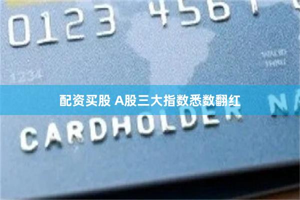 配资买股 A股三大指数悉数翻红