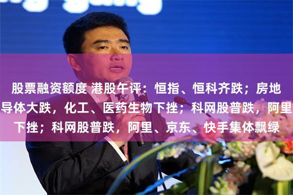 股票融资额度 港股午评：恒指、恒科齐跌；房地产、石油石化上涨；半导体大跌，化工、医药生物下挫；科网股普跌，阿里、京东、快手集体飘绿