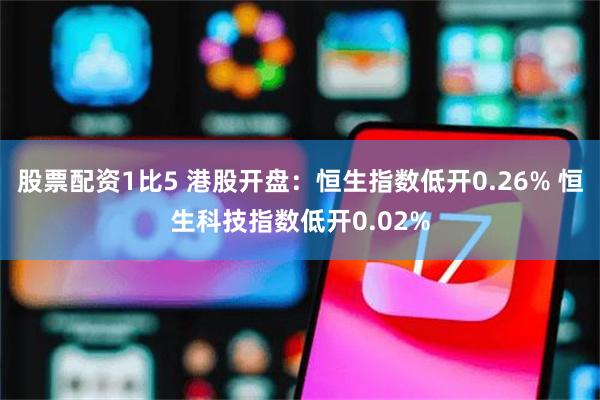 股票配资1比5 港股开盘：恒生指数低开0.26% 恒生科技指数低开0.02%