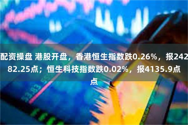 配资操盘 港股开盘，香港恒生指数跌0.26%，报24282.25点；恒生科技指数跌0.02%，报4135.9点
