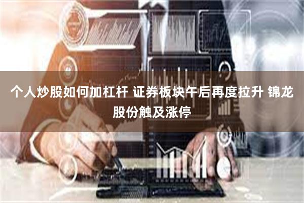 个人炒股如何加杠杆 证券板块午后再度拉升 锦龙股份触及涨停