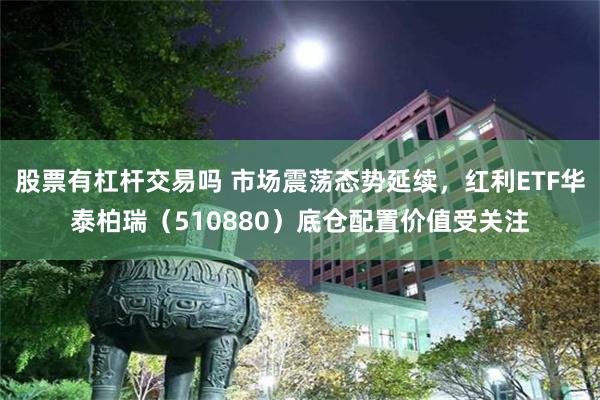 股票有杠杆交易吗 市场震荡态势延续，红利ETF华泰柏瑞（510880）底仓配置价值受关注