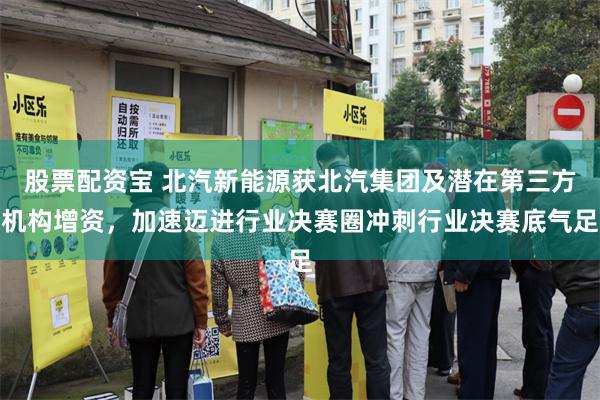 股票配资宝 北汽新能源获北汽集团及潜在第三方机构增资，加速迈进行业决赛圈冲刺行业决赛底气足