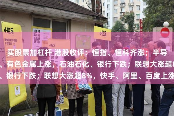 买股票加杠杆 港股收评：恒指、恒科齐涨；半导体涨幅收窄，国防军工、有色金属上涨，石油石化、银行下跌；联想大涨超8%，快手、阿里、百度上涨