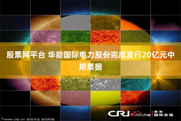 股票网平台 华能国际电力股份完成发行20亿元中期票据