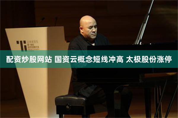 配资炒股网站 国资云概念短线冲高 太极股份涨停