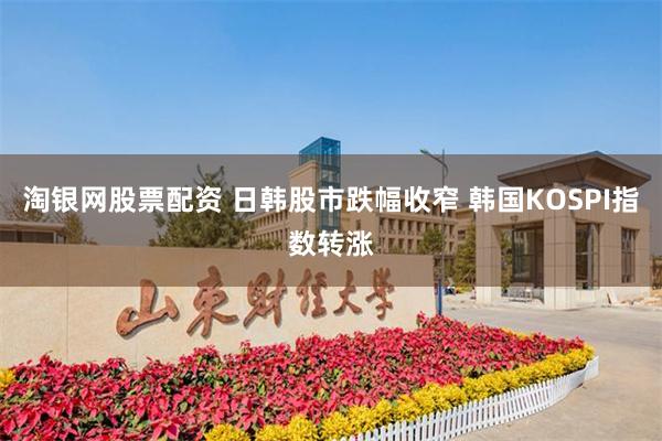 淘银网股票配资 日韩股市跌幅收窄 韩国KOSPI指数转涨