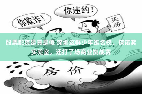 股票配资是真是假 深圳这群少年逛名校、探诺奖实验室，还打了场商业挑战赛