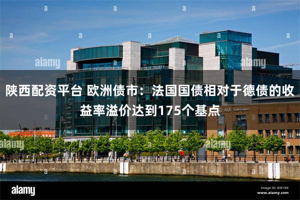 陕西配资平台 欧洲债市：法国国债相对于德债的收益率溢价达到175个基点