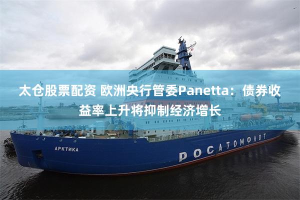 太仓股票配资 欧洲央行管委Panetta：债券收益率上升将抑制经济增长