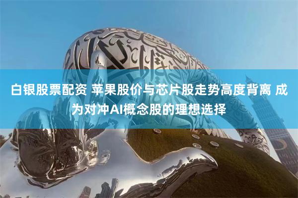 白银股票配资 苹果股价与芯片股走势高度背离 成为对冲AI概念股的理想选择