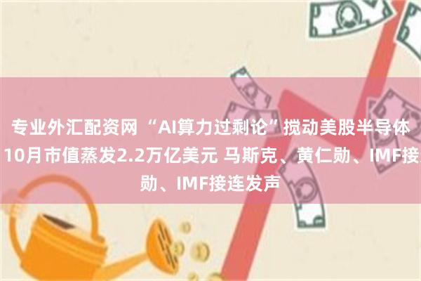 专业外汇配资网 “AI算力过剩论”搅动美股半导体板块：10月市值蒸发2.2万亿美元 马斯克、黄仁勋、IMF接连发声