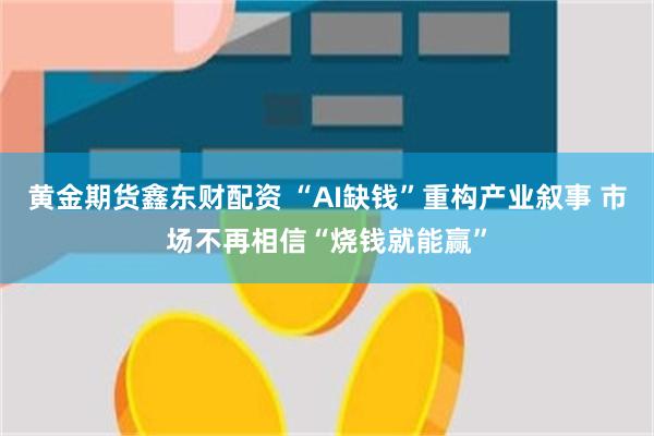 黄金期货鑫东财配资 “AI缺钱”重构产业叙事 市场不再相信“烧钱就能赢”