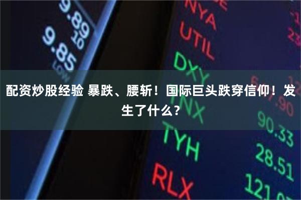 配资炒股经验 暴跌、腰斩！国际巨头跌穿信仰！发生了什么？