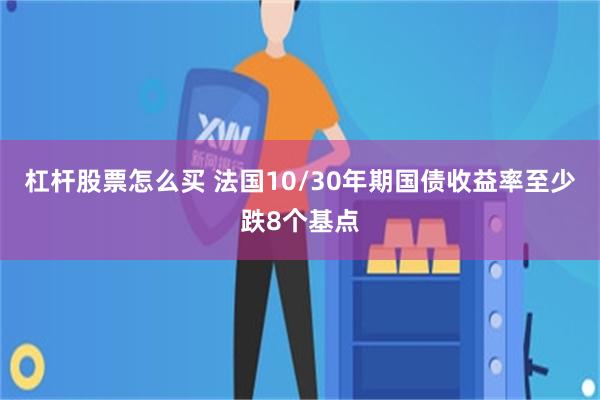 杠杆股票怎么买 法国10/30年期国债收益率至少跌8个基点