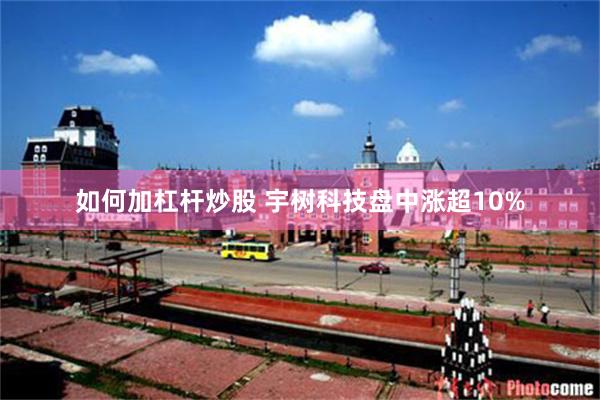 如何加杠杆炒股 宇树科技盘中涨超10%