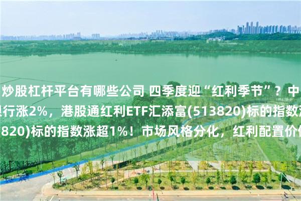 炒股杠杆平台有哪些公司 四季度迎“红利季节”？中石油涨近5%，工商银行涨2%，港股通红利ETF汇添富(513820)标的指数涨超1%！市场风格分化，红利配置价值怎么看？