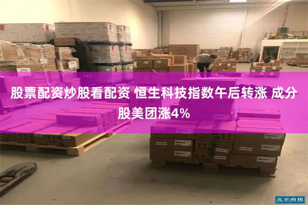 股票配资炒股看配资 恒生科技指数午后转涨 成分股美团涨4%