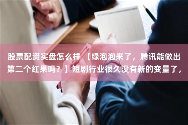 股票配资实盘怎么样 【绿泡泡来了，腾讯能做出第二个红果吗？】短剧行业很久没有新的变量了，