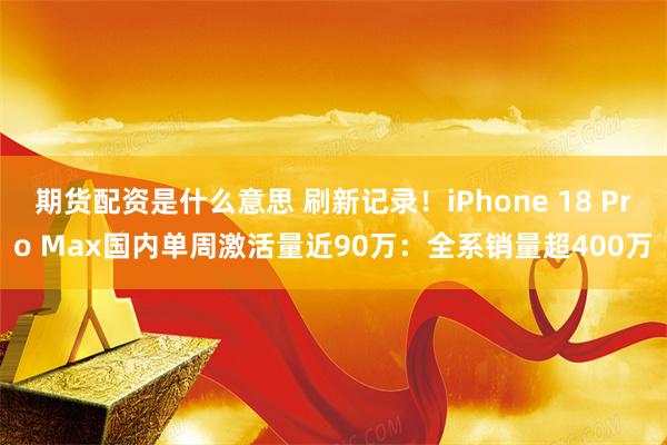 期货配资是什么意思 刷新记录！iPhone 18 Pro Max国内单周激活量近90万：全系销量超400万