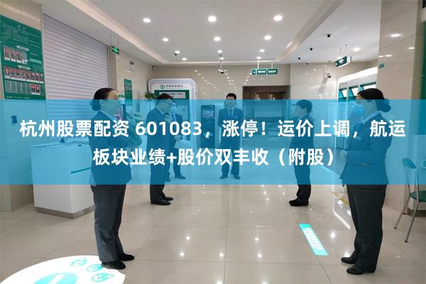 杭州股票配资 601083，涨停！运价上调，航运板块业绩+股价双丰收（附股）