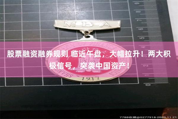股票融资融券规则 临近午盘，大幅拉升！两大积极信号，突袭中国资产！