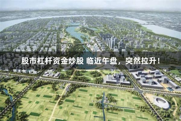 股市杠杆资金炒股 临近午盘，突然拉升！